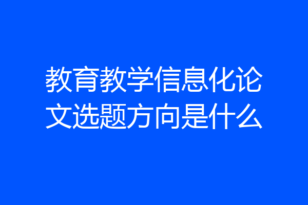教育教学信息化论文选题方向是什么