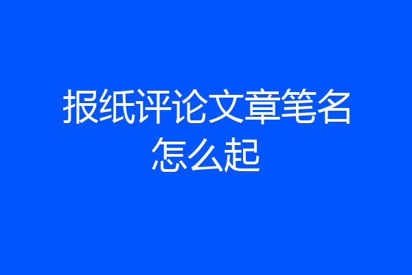 报纸评论文章笔名怎么起