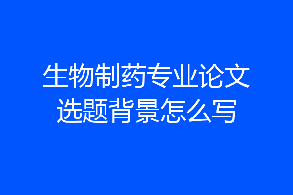 生物制药专业论文选题背景怎么写