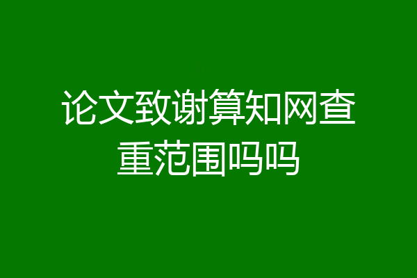 论文致谢算知网查重范围吗吗