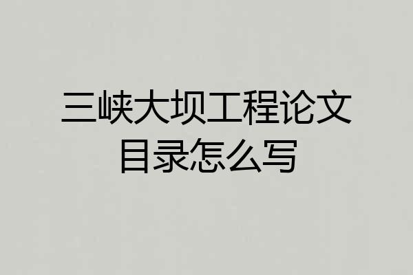 三峡大坝工程论文目录怎么写