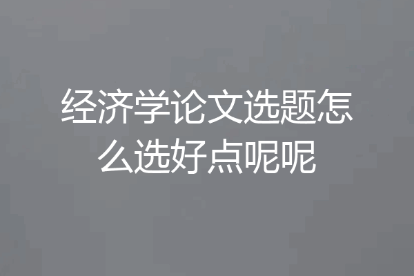 经济学论文选题怎么选好点呢呢