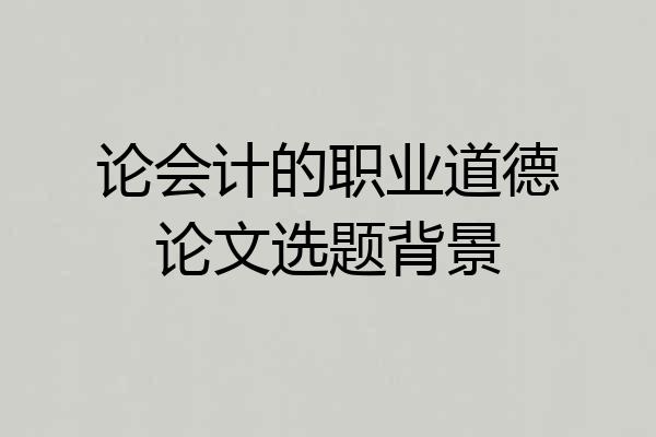 论会计的职业道德论文选题背景
