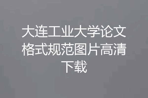 大连工业大学论文格式规范图片高清下载