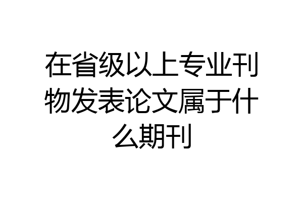 在省级以上专业刊物发表论文属于什么期刊