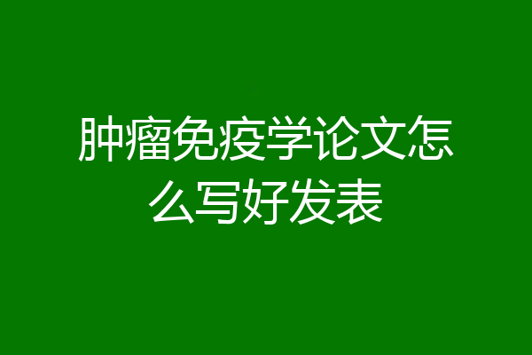 肿瘤免疫学论文怎么写好发表