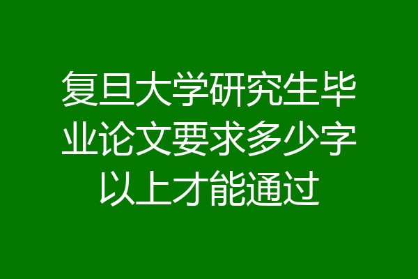 复旦大学研究生毕业论文要求多少字以上才能通过