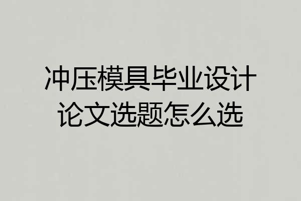 冲压模具毕业设计论文选题怎么选
