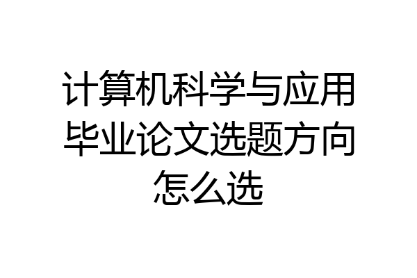 计算机科学与应用毕业论文选题方向怎么选