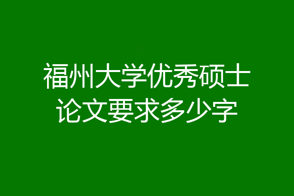 福州大学优秀硕士论文要求多少字