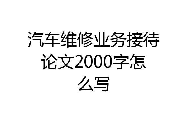汽车维修业务接待论文2000字怎么写