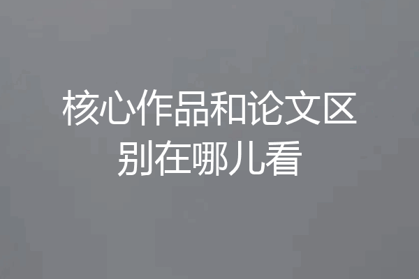 核心作品和论文区别在哪儿看