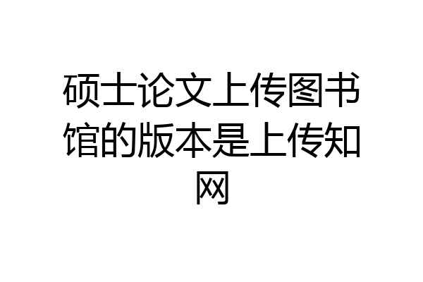 硕士论文上传图书馆的版本是上传知网