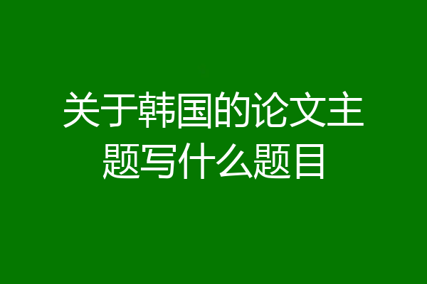 关于韩国的论文主题写什么题目