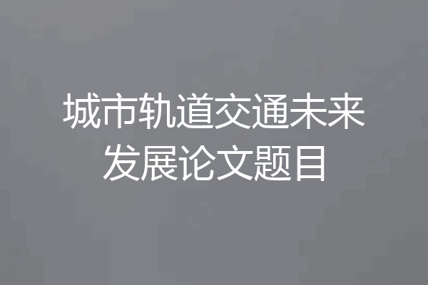 城市轨道交通未来发展论文题目
