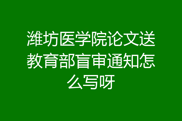 潍坊医学院论文送教育部盲审通知怎么写呀
