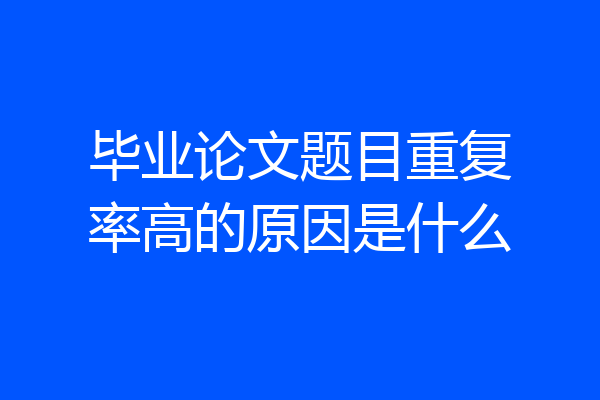 毕业论文题目重复率高的原因是什么