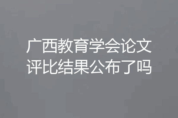 广西教育学会论文评比结果公布了吗
