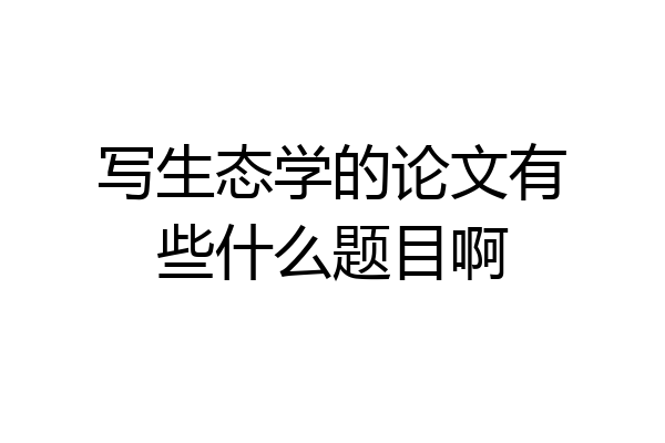 写生态学的论文有些什么题目啊