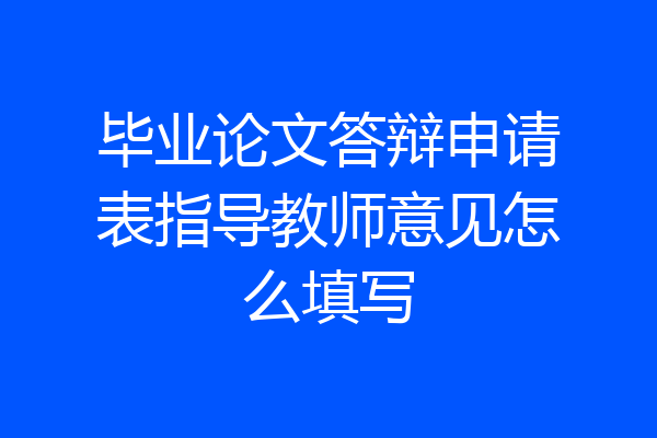 毕业论文答辩申请表指导教师意见怎么填写