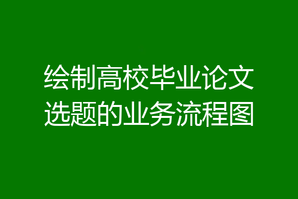 绘制高校毕业论文选题的业务流程图