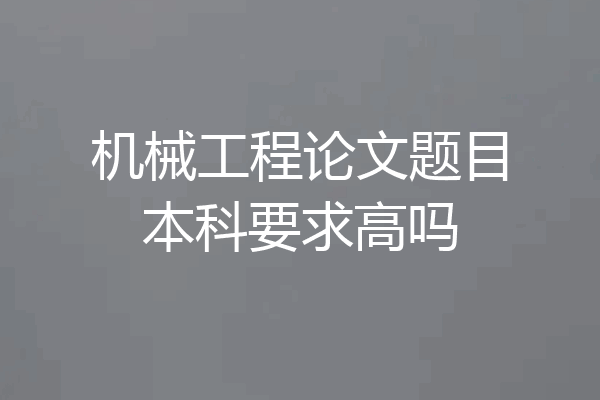 机械工程论文题目本科要求高吗
