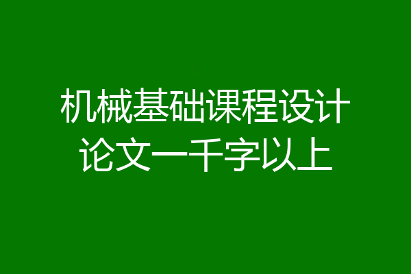 机械基础课程设计论文一千字以上