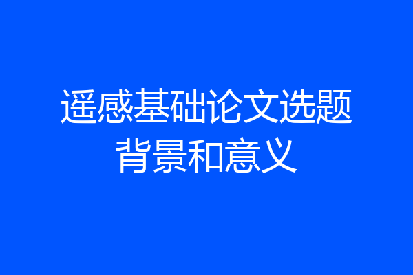 遥感基础论文选题背景和意义