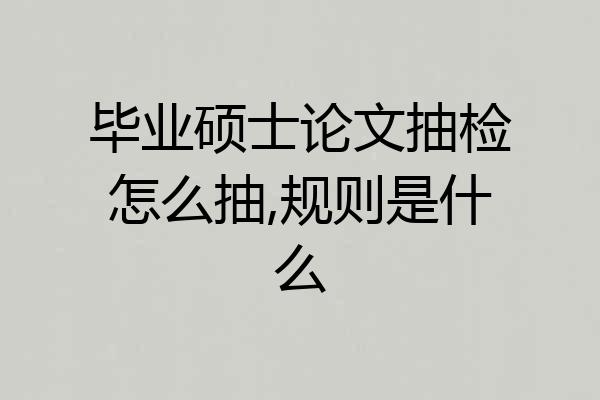 毕业硕士论文抽检怎么抽,规则是什么