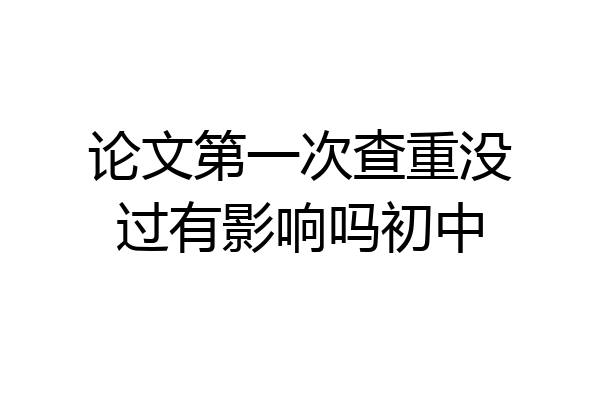 论文第一次查重没过有影响吗初中