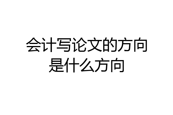 会计写论文的方向是什么方向