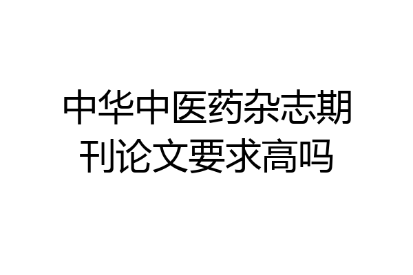 中华中医药杂志期刊论文要求高吗