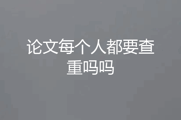 论文每个人都要查重吗吗