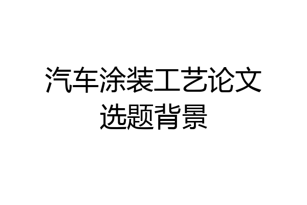 汽车涂装工艺论文选题背景