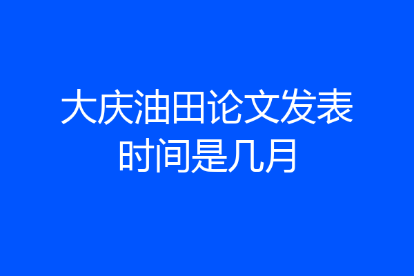 大庆油田论文发表时间是几月