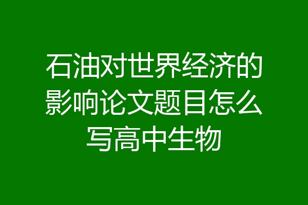 石油对世界经济的影响论文题目怎么写高中生物