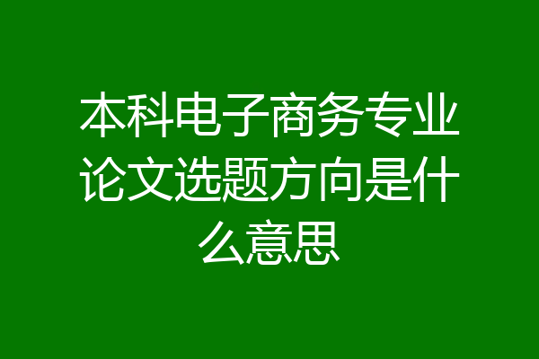 本科电子商务专业论文选题方向是什么意思