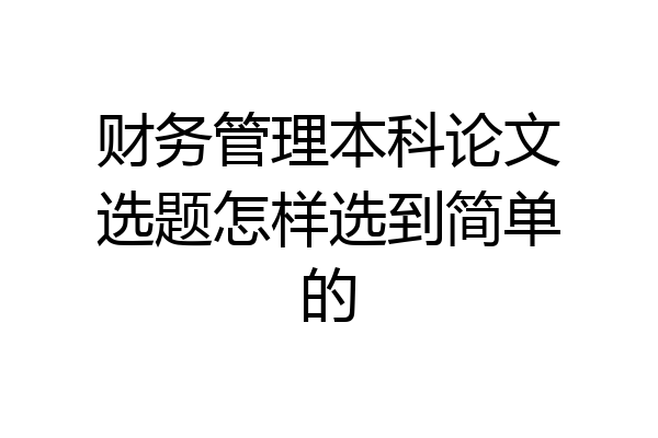 财务管理本科论文选题怎样选到简单的