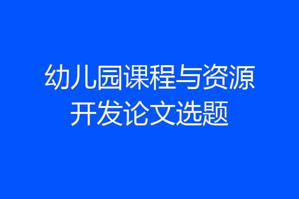 幼儿园课程与资源开发论文选题