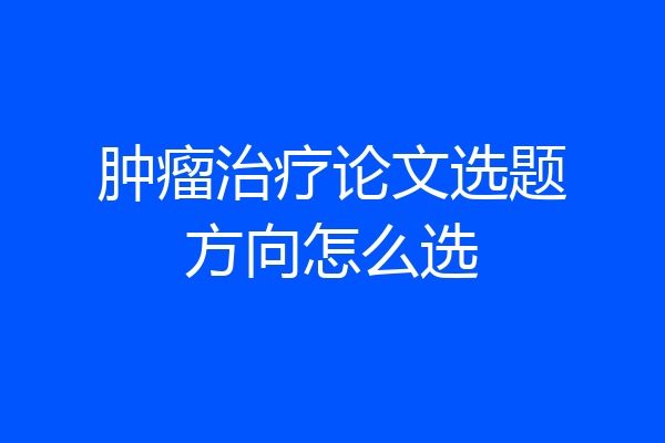 肿瘤治疗论文选题方向怎么选