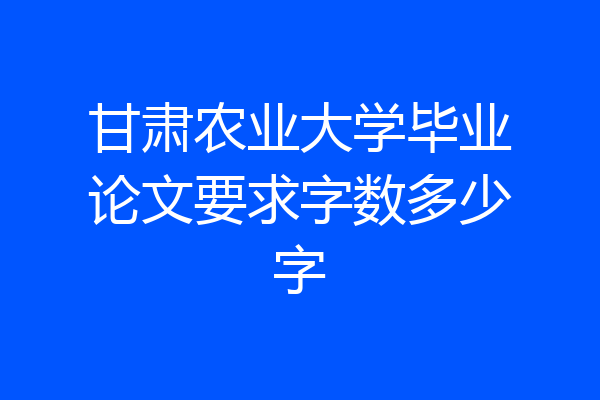 甘肃农业大学毕业论文要求字数多少字