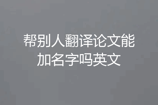 帮别人翻译论文能加名字吗英文