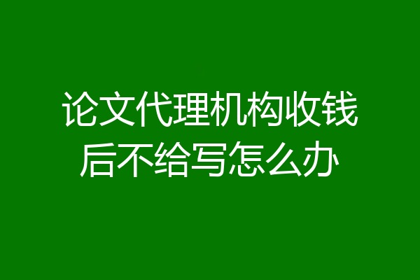 论文代理机构收钱后不给写怎么办