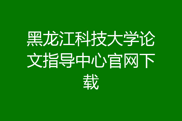 黑龙江科技大学论文指导中心官网下载