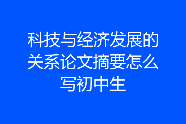 科技与经济发展的关系论文摘要怎么写初中生