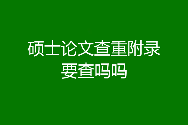 硕士论文查重附录要查吗吗