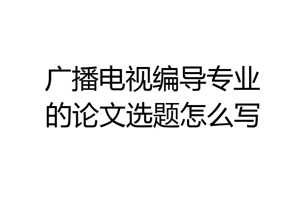 广播电视编导专业的论文选题怎么写