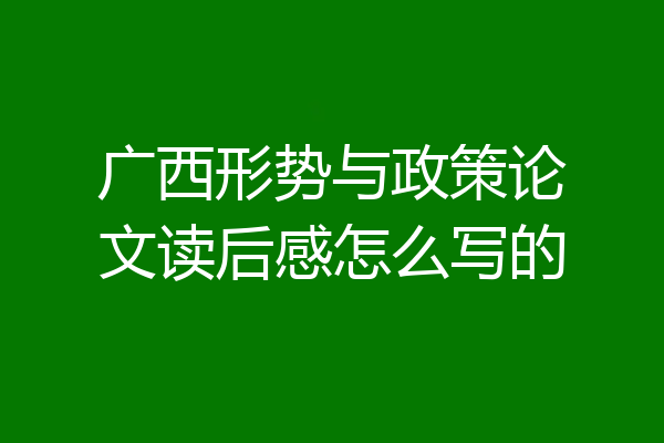 广西形势与政策论文读后感怎么写的