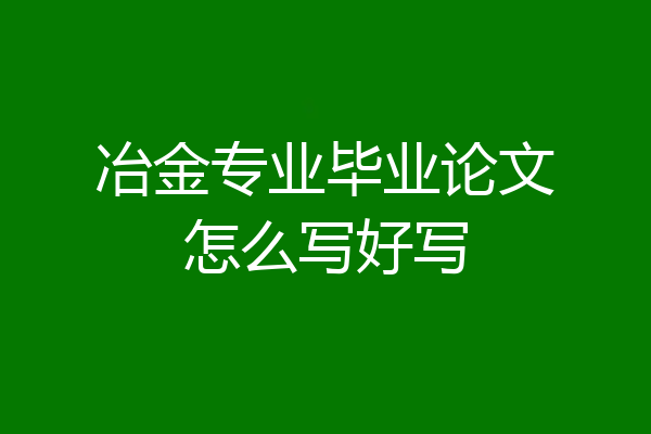 冶金专业毕业论文怎么写好写