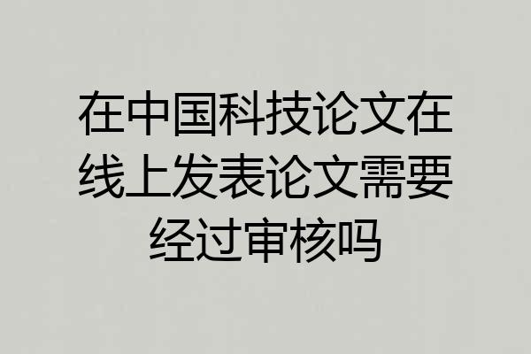 在中国科技论文在线上发表论文需要经过审核吗
